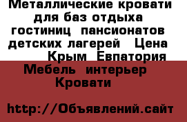 Металлические кровати для баз отдыха, гостиниц, пансионатов, детских лагерей › Цена ­ 850 - Крым, Евпатория Мебель, интерьер » Кровати   